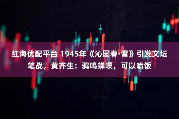 红海优配平台 1945年《沁园春·雪》引发文坛笔战，黄齐生：鸦鸣蝉噪，可以喷饭