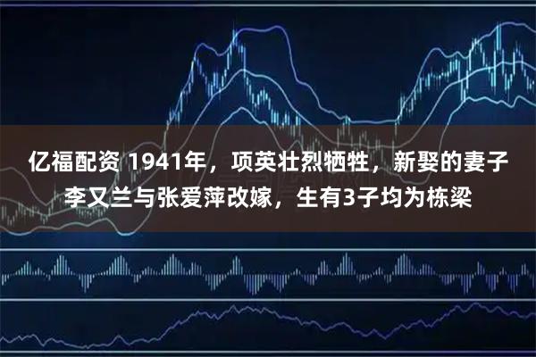 亿福配资 1941年，项英壮烈牺牲，新娶的妻子李又兰与张爱萍改嫁，生有3子均为栋梁