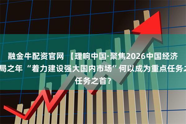 融金牛配资官网 【理响中国·聚焦2026中国经济】开局之年 “着力建设强大国内市场”何以成为重点任务之首？