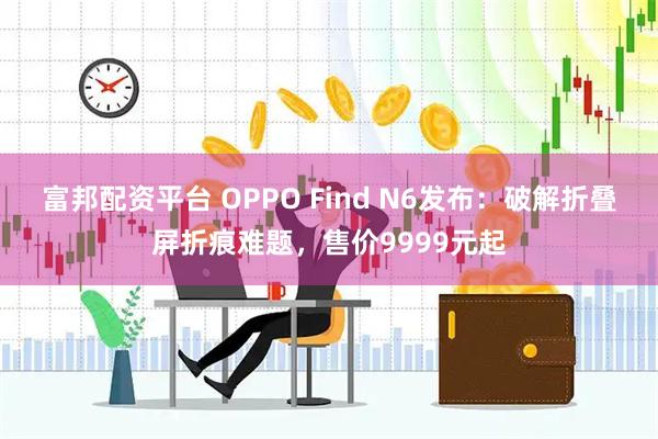 富邦配资平台 OPPO Find N6发布：破解折叠屏折痕难题，售价9999元起
