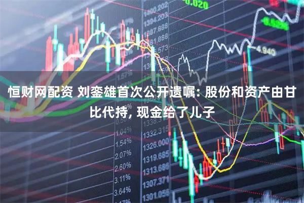 恒财网配资 刘銮雄首次公开遗嘱: 股份和资产由甘比代持, 现金给了儿子