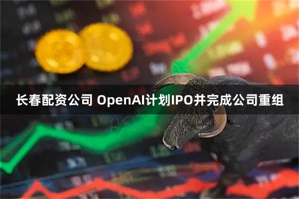 长春配资公司 OpenAI计划IPO并完成公司重组
