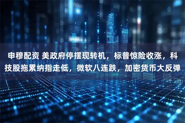 申穆配资 美政府停摆现转机，标普惊险收涨，科技股拖累纳指走低，微软八连跌，加密货币大反弹