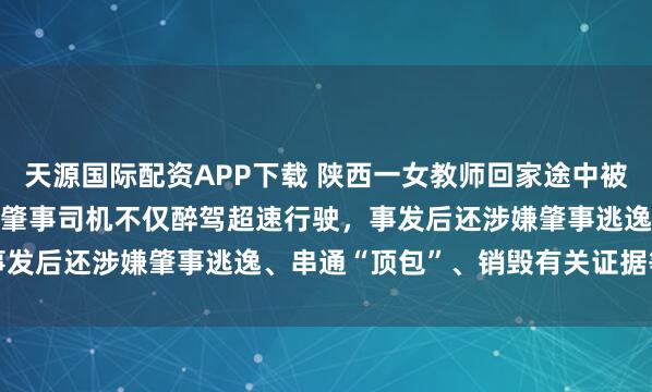 天源国际配资APP下载 陕西一女教师回家途中被碾压拖行5.9公里致死，肇事司机不仅醉驾超速行驶，事发后还涉嫌肇事逃逸、串通“顶包”、销毁有关证据等行为