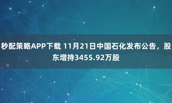 秒配策略APP下载 11月21日中国石化发布公告，股东增持3455.92万股