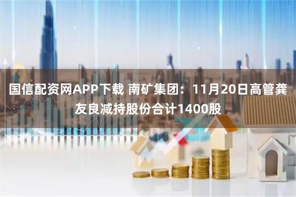 国信配资网APP下载 南矿集团：11月20日高管龚友良减持股份合计1400股