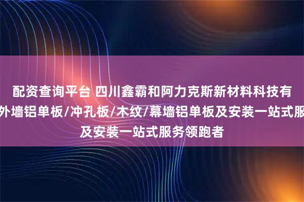 配资查询平台 四川鑫霸和阿力克斯新材料科技有限公司：外墙铝单板/冲孔板/木纹/幕墙铝单板及安装一站式服务领跑者