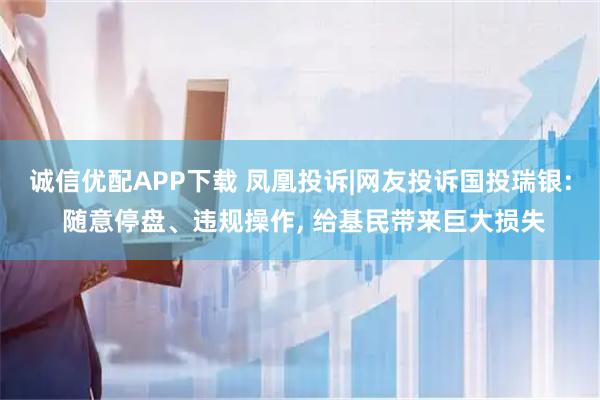 诚信优配APP下载 凤凰投诉|网友投诉国投瑞银: 随意停盘、违规操作, 给基民带来巨大损失