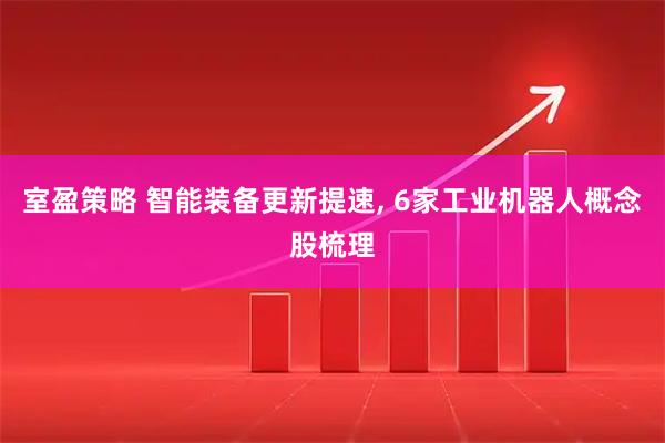 室盈策略 智能装备更新提速, 6家工业机器人概念股梳理