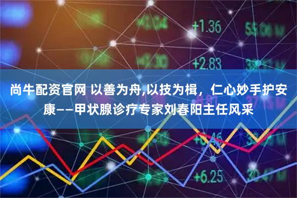 尚牛配资官网 以善为舟,以技为楫，仁心妙手护安康——甲状腺诊疗专家刘春阳主任风采