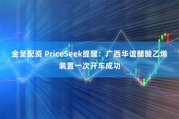 金呈配资 PriceSeek提醒：广西华谊醋酸乙烯装置一次开车成功