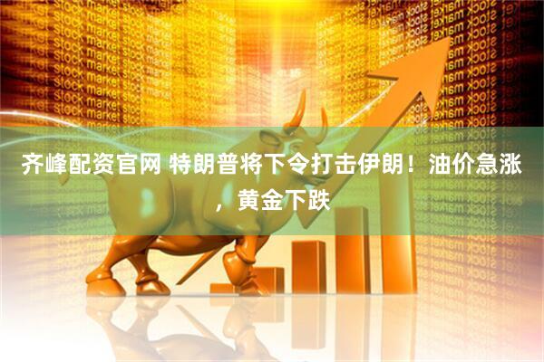 齐峰配资官网 特朗普将下令打击伊朗！油价急涨，黄金下跌