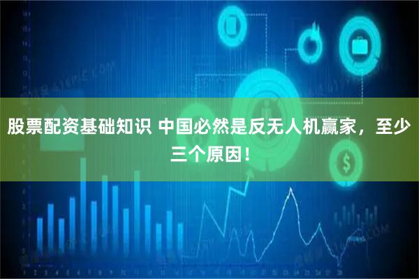 股票配资基础知识 中国必然是反无人机赢家，至少三个原因！