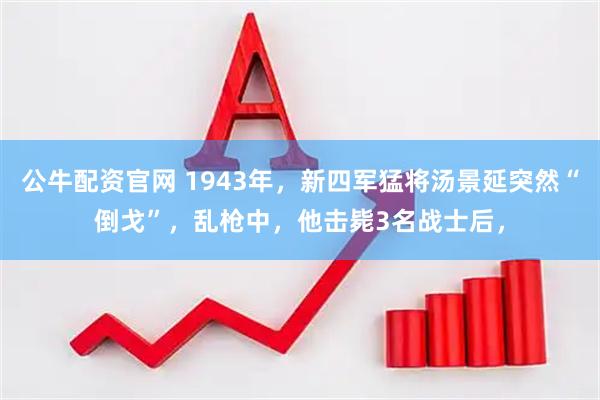 公牛配资官网 1943年，新四军猛将汤景延突然“倒戈”，乱枪中，他击毙3名战士后，
